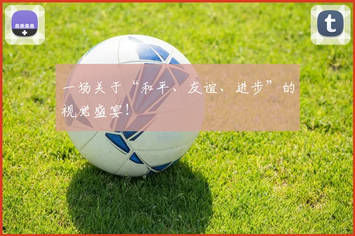 一场关于“和平、友谊、进步”的视觉盛宴!