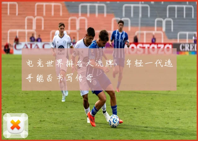 电竞世界排名大洗牌,年轻一代选手能否书写传奇