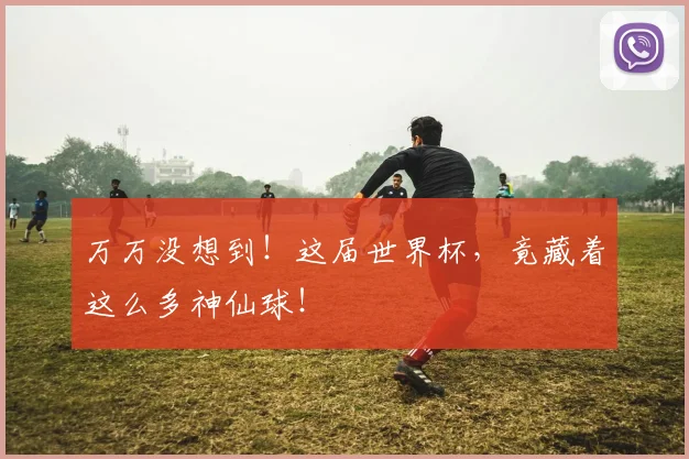 万万没想到!这届世界杯,竟藏着这么多神仙球!