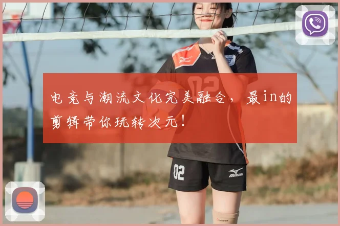 电竞与潮流文化完美融合,最in的剪辑带你玩转次元!