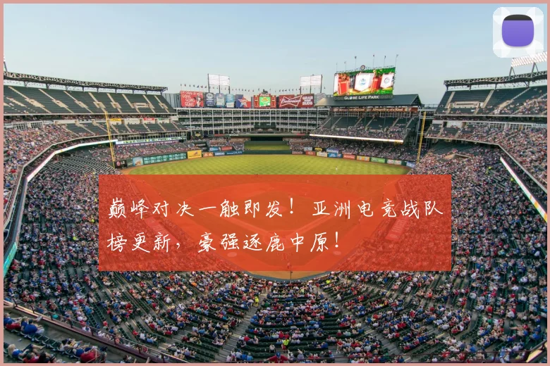 巅峰对决一触即发!亚洲电竞战队榜更新,豪强逐鹿中原!