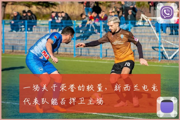 一场关于荣誉的较量,新西兰电竞代表队能否捍卫主场