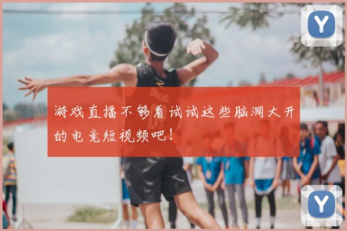 游戏直播不够看试试这些脑洞大开的电竞短视频吧!