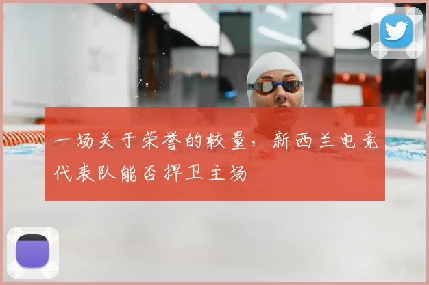 一场关于荣誉的较量,新西兰电竞代表队能否捍卫主场