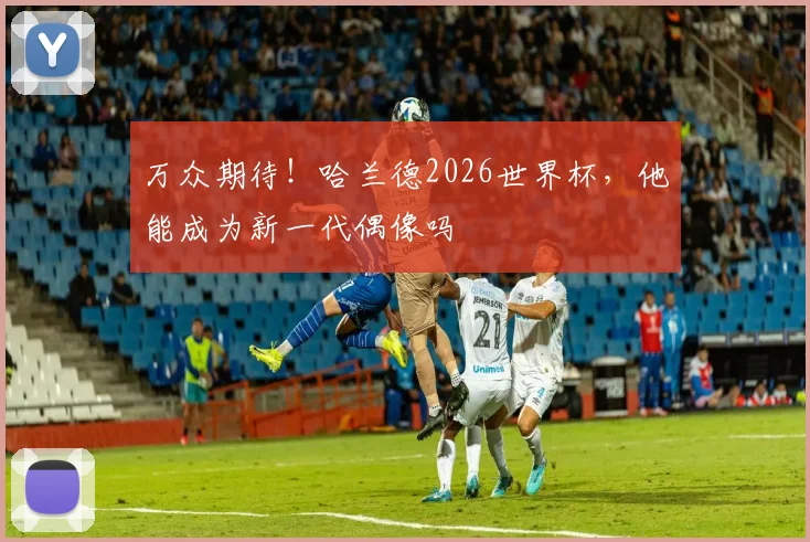 万众期待!哈兰德2026世界杯,他能成为新一代偶像吗