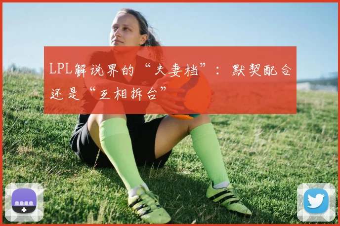LPL解说界的“夫妻档”:默契配合还是“互相拆台”