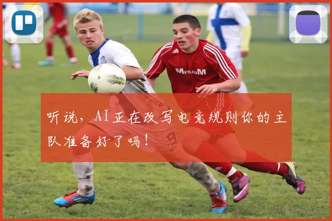 听说,AI正在改写电竞规则你的主队准备好了吗!