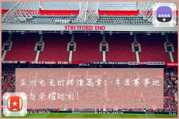 亚洲电竞的辉煌篇章:年度赛事巡礼与荣耀时刻!