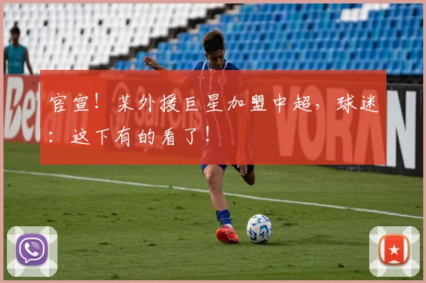 官宣!某外援巨星加盟中超,球迷:这下有的看了!
