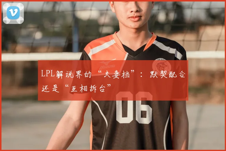 LPL解说界的“夫妻档”:默契配合还是“互相拆台”