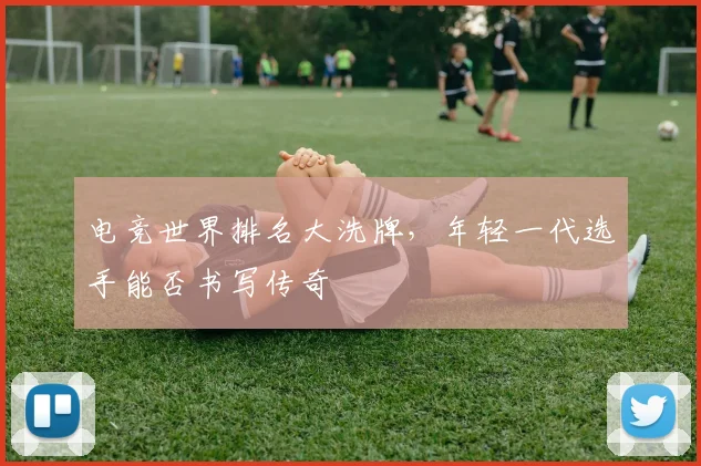 电竞世界排名大洗牌,年轻一代选手能否书写传奇