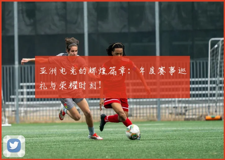 亚洲电竞的辉煌篇章:年度赛事巡礼与荣耀时刻!