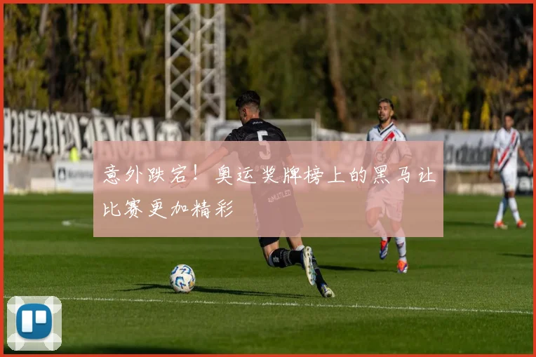 意外跌宕!奥运奖牌榜上的黑马让比赛更加精彩